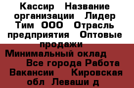 Кассир › Название организации ­ Лидер Тим, ООО › Отрасль предприятия ­ Оптовые продажи › Минимальный оклад ­ 20 000 - Все города Работа » Вакансии   . Кировская обл.,Леваши д.